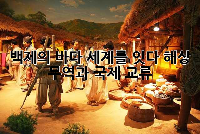 백제의 바다, 세계를 잇다: 해상 무역과 국제 교류