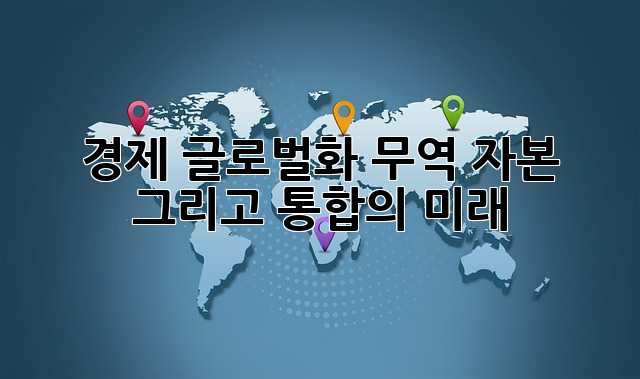경제 글로벌화: 무역, 자본, 그리고 통합의 미래