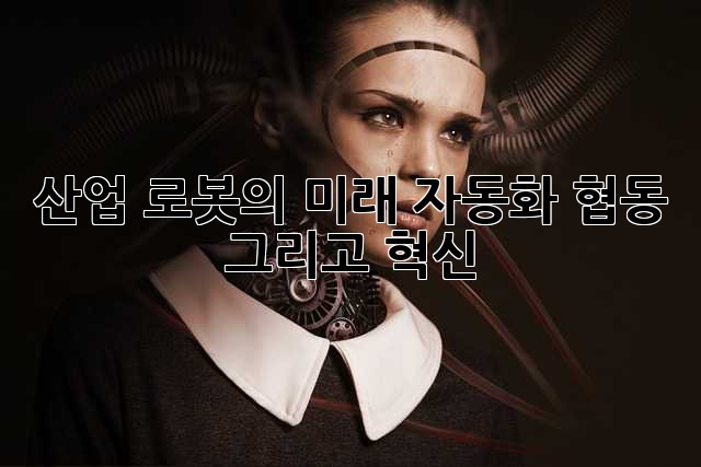 산업 로봇의 미래: 자동화, 협동, 그리고 혁신