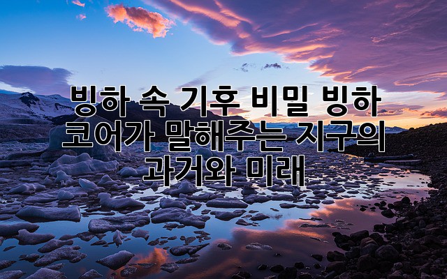 빙하 속 기후 비밀: 빙하 코어가 말해주는 지구의 과거와 미래