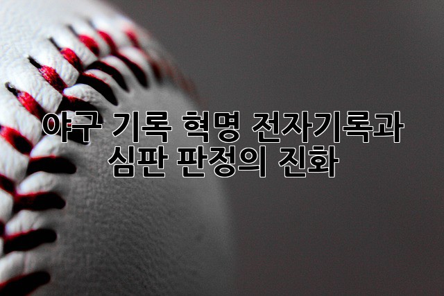 야구 기록 혁명: 전자기록과 심판 판정의 진화
