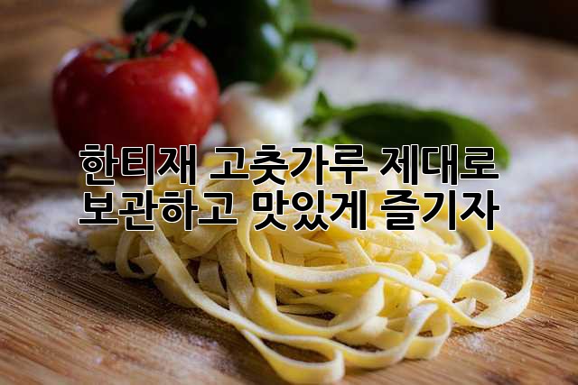 한티재 고춧가루, 제대로 보관하고 맛있게 즐기자!