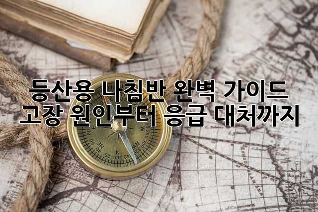 등산용 나침반 완벽 가이드: 고장 원인부터 응급 대처까지