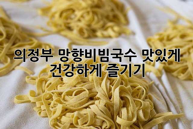 의정부 망향비빔국수 맛있게, 건강하게 즐기기