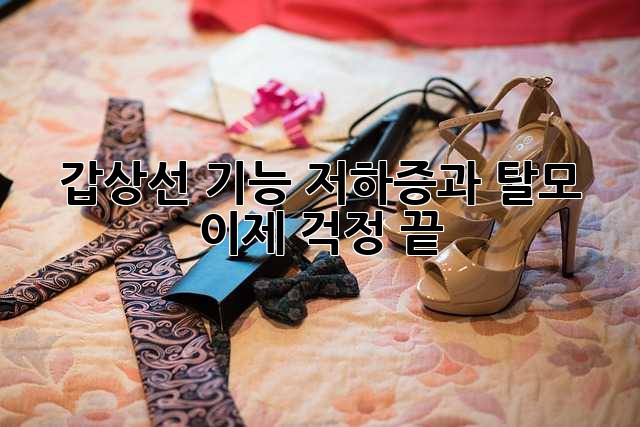 갑상선 기능 저하증과 탈모, 이제 걱정 끝!