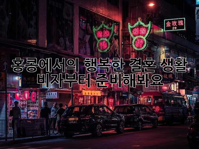 홍콩에서의 행복한 결혼 생활, 비자부터 준비해봐요!