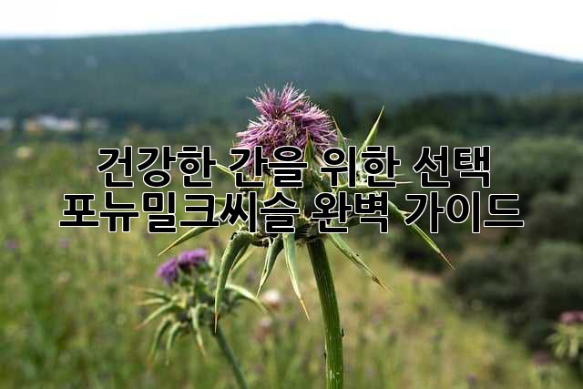 건강한 간을 위한 선택! 포뉴밀크씨슬 완벽 가이드