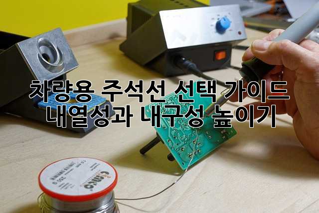 차량용 주석선 선택 가이드: 내열성과 내구성 높이기