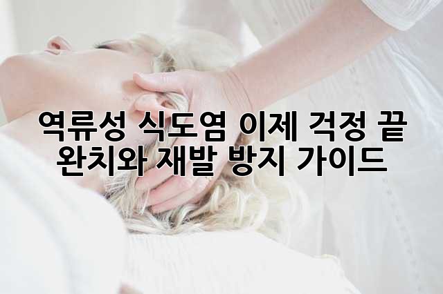 역류성 식도염, 이제 걱정 끝! 완치와 재발 방지 가이드