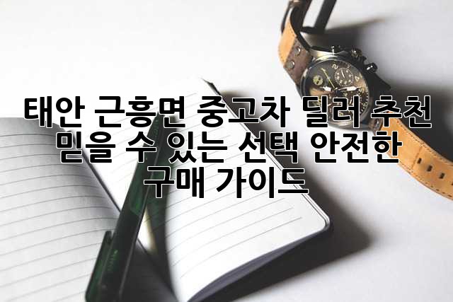 태안 근흥면 중고차 딜러 추천: 믿을 수 있는 선택, 안전한 구매 가이드