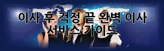 이사 후 걱정 끝! 완벽 이사 서비스 가이드
